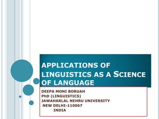 APPLICATIONS OF
LINGUISTICS AS A SCIENCE
OF LANGUAGE
DEEPA MONI BORUAH
PhD (LINGUISTICS)
JAWAHARLAL NEHRU UNIVERSITY
NEW DELHI-110067
INDIA
 