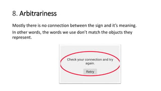 8. Arbitrariness
Mostly there is no connection between the sign and it’s meaning.
In other words, the words we use don’t match the objucts they
represent.
 