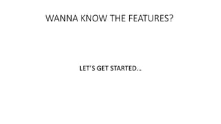 WANNA KNOW THE FEATURES?
LET’S GET STARTED…
 