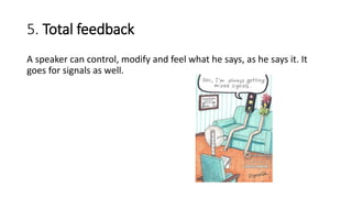 5. Total feedback
A speaker can control, modify and feel what he says, as he says it. It
goes for signals as well.
 