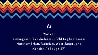 “We can
distinguish four dialects in Old English times:
Northumbrian, Mercian, West Saxon, and
Kentish.” (Bough 47)
“
 