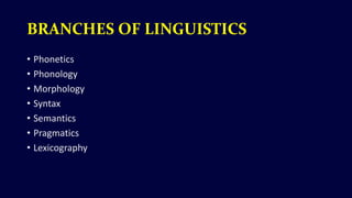 BRANCHES OF LINGUISTICS
• Phonetics
• Phonology
• Morphology
• Syntax
• Semantics
• Pragmatics
• Lexicography
 