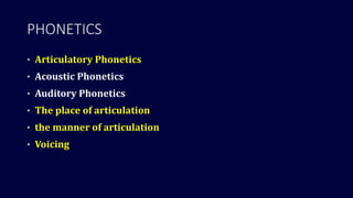 PHONETICS
• Articulatory Phonetics
• Acoustic Phonetics
• Auditory Phonetics
• The place of articulation
• the manner of articulation
• Voicing
 