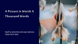 A Picture Is Worth A
Thousand Words
Itself is what the end-user derives
value from also.
 