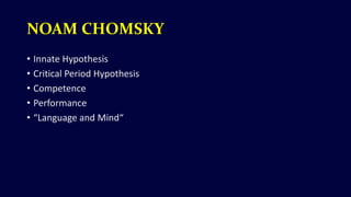 NOAM CHOMSKY
• Innate Hypothesis
• Critical Period Hypothesis
• Competence
• Performance
• “Language and Mind“
 