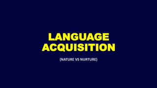 LANGUAGE
ACQUISITION
(NATURE VS NURTURE)
 