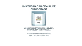 UNIVERSIDAD NACIONAL DE
CHIMBORAZO
LINGUISTICS (GRAMMAR PHONOLOGY,
MORPHOLOGY AND SYNTAX) A
EDUARDO HEREDIA ARBOLEDA
MAYO 2020-OCTUBRE 2020
 