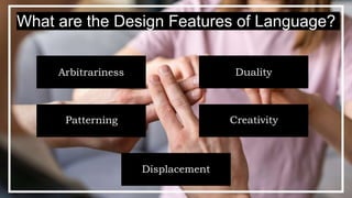 What are the Design Features of Language?
Arbitrariness Duality
Patterning Creativity
Displacement
 