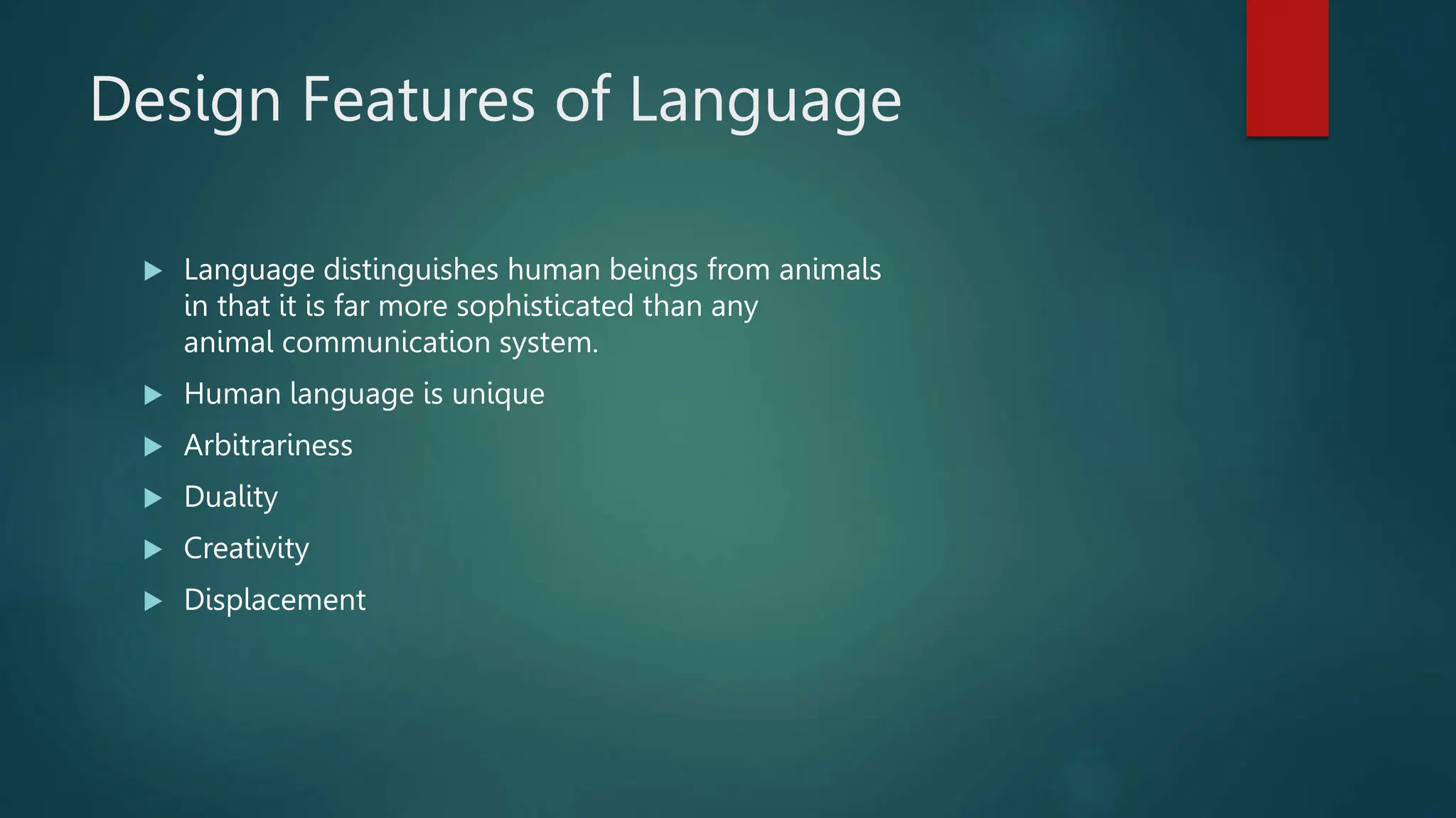 Design Features of Language
 Language distinguishes human beings from animals
in that it is far more sophisticated than any
animal communication system.
 Human language is unique
 Arbitrariness
 Duality
 Creativity
 Displacement
 
