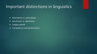 Important distinctions in linguistics
 Descriptive vs. prescriptive
 Synchronic vs. diachronic
 Langue parole
 Competence and performance
 