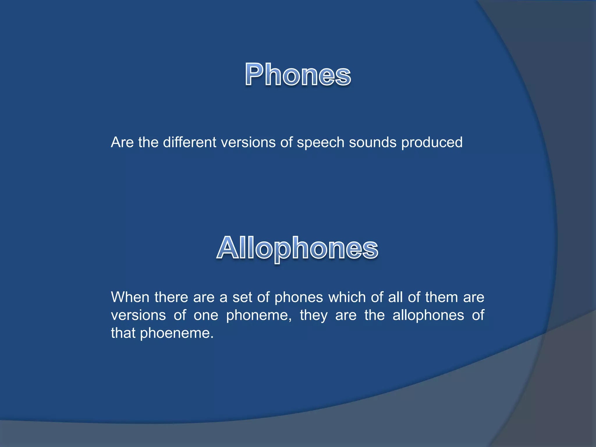 Are the different versions of speech sounds produced 
When there are a set of phones which of all of them are 
versions of one phoneme, they are the allophones of 
that phoeneme. 
 