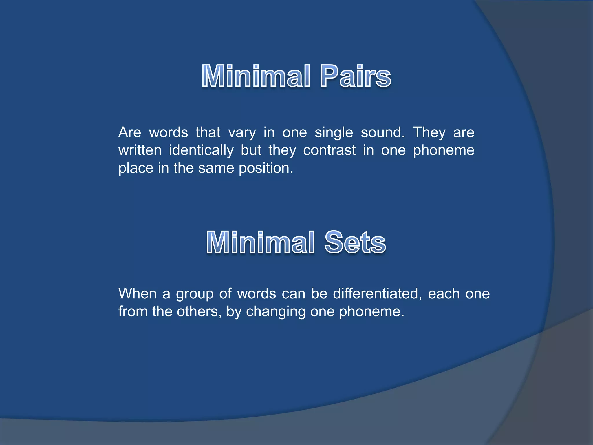 Are words that vary in one single sound. They are 
written identically but they contrast in one phoneme 
place in the same position. 
When a group of words can be differentiated, each one 
from the others, by changing one phoneme. 
 