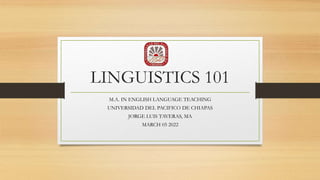 LINGUISTICS 101
M.A. IN ENGLISH LANGUAGE TEACHING
UNIVERSIDAD DEL PACIFICO DE CHIAPAS
JORGE LUIS TAVERAS, MA
MARCH 05 2022
 