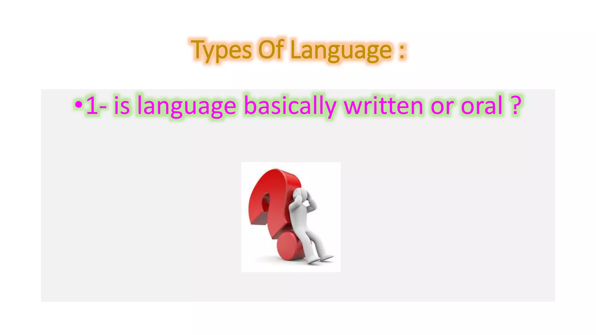 Types Of Language : 
•1- is language basically written or oral ? 
 