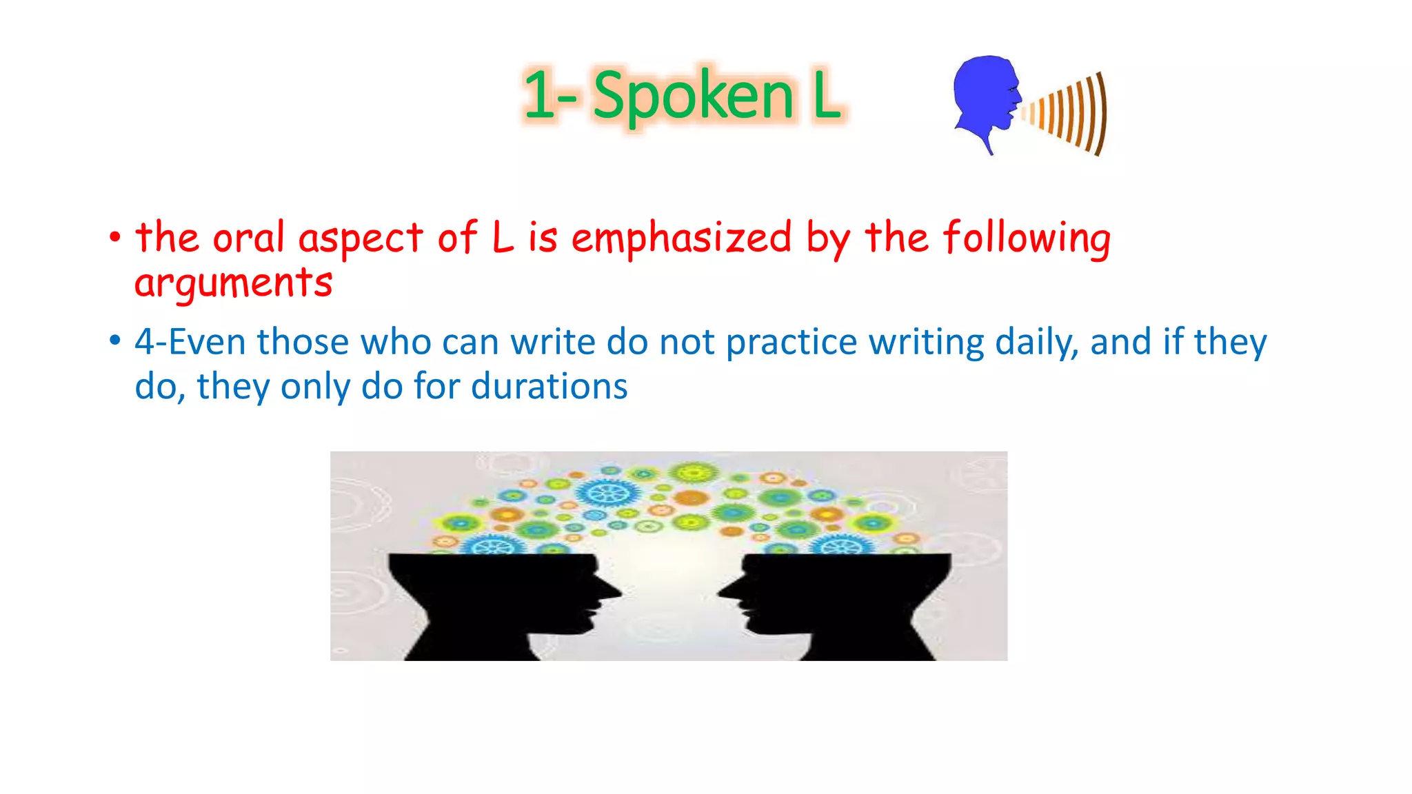 1- Spoken L 
• the oral aspect of L is emphasized by the following 
arguments 
• 4-Even those who can write do not practice writing daily, and if they 
do, they only do for durations 
 