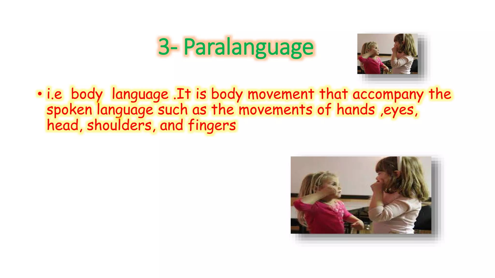 3- Paralanguage 
• i.e body language .It is body movement that accompany the 
spoken language such as the movements of hands ,eyes, 
head, shoulders, and fingers 
 