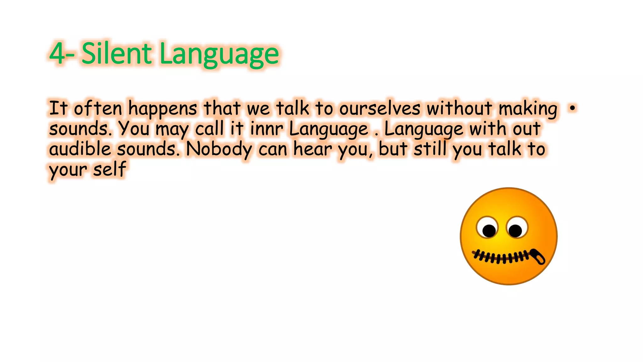 4- Silent Language 
It often happens that we talk to ourselves without making • 
sounds. You may call it innr Language . Language with out 
audible sounds. Nobody can hear you, but still you talk to 
your self 
 