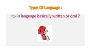 Types Of Language : 
•1- is language basically written or oral ? 
 
