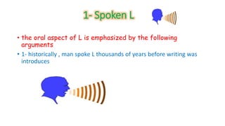 1- Spoken L 
• the oral aspect of L is emphasized by the following 
arguments 
• 1- historically , man spoke L thousands of years before writing was 
introduces 
 