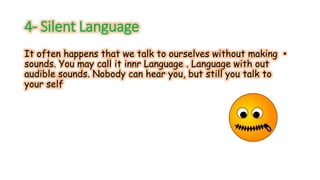 4- Silent Language 
It often happens that we talk to ourselves without making • 
sounds. You may call it innr Language . Language with out 
audible sounds. Nobody can hear you, but still you talk to 
your self 
 