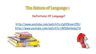 Definitions Of Language? 
http://www.youtube.com/watch?v=Cg02KxwrO5U 
http://www.youtube.com/watch?v=iWDKsHm6gTA 
 