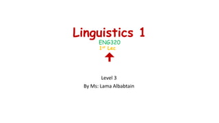 Linguistics 1 
ENG320 
1st Lec 
 
Level 3 
By Ms: Lama Albabtain 
 
