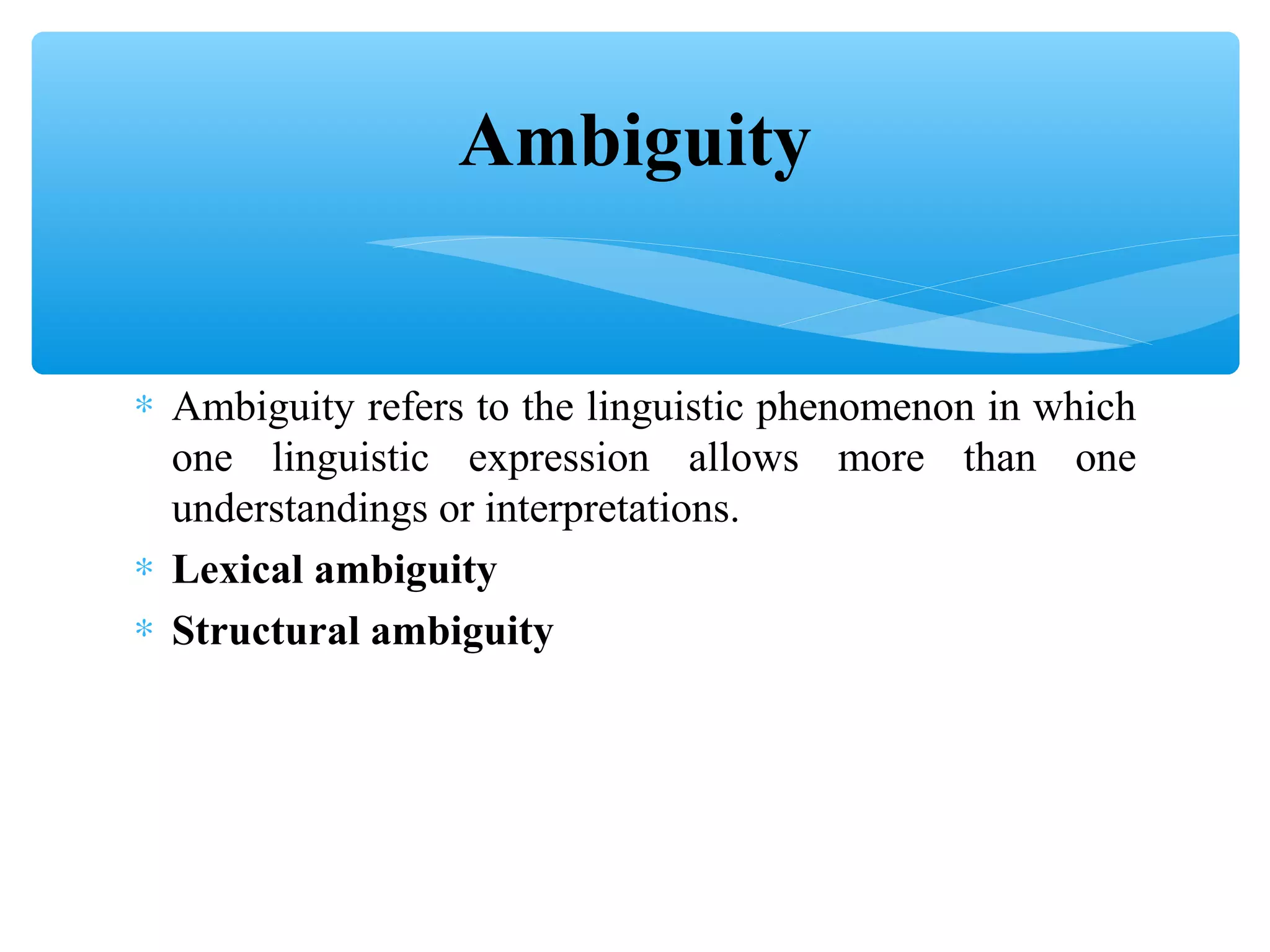 Ambiguity
∗ Ambiguity refers to the linguistic phenomenon in which
one linguistic expression allows more than one
understandings or interpretations.
∗ Lexical ambiguity
∗ Structural ambiguity

 