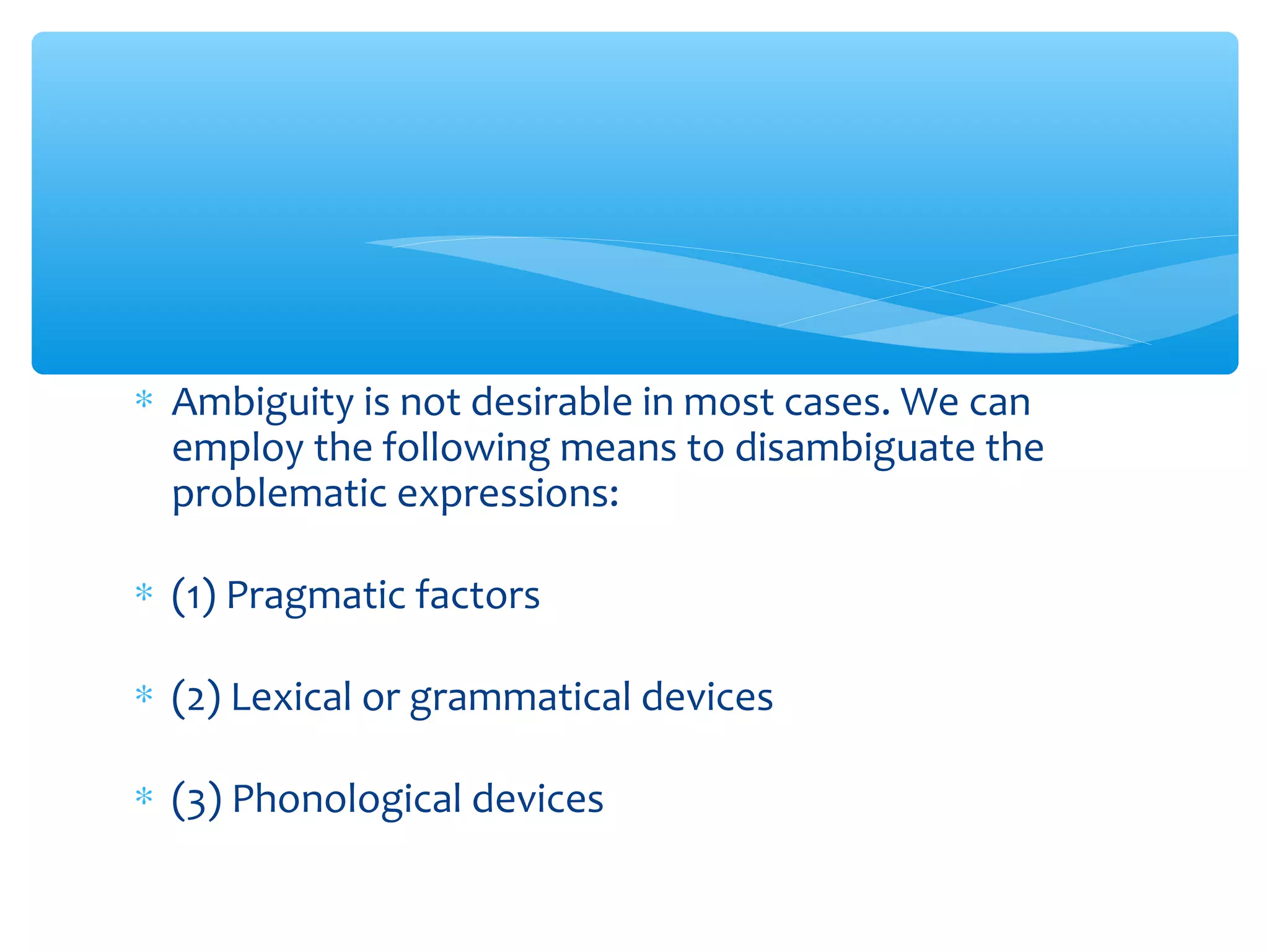 ∗ Ambiguity is not desirable in most cases. We can
employ the following means to disambiguate the
problematic expressions:
∗ (1) Pragmatic factors
∗ (2) Lexical or grammatical devices
∗ (3) Phonological devices

 