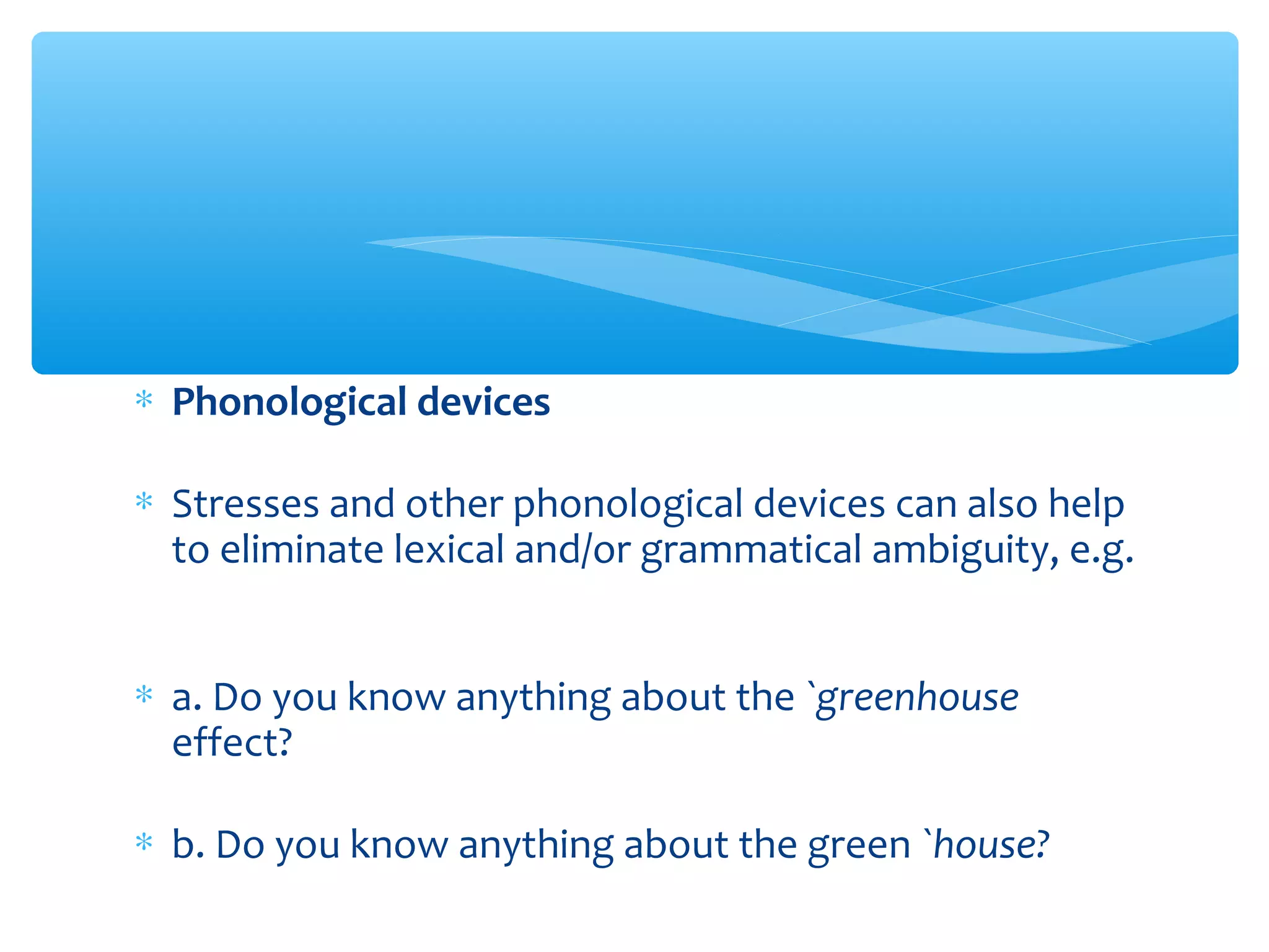 ∗ Phonological devices
∗ Stresses and other phonological devices can also help
to eliminate lexical and/or grammatical ambiguity, e.g.
∗ a. Do you know anything about the `greenhouse
effect?
∗ b. Do you know anything about the green `house?

 