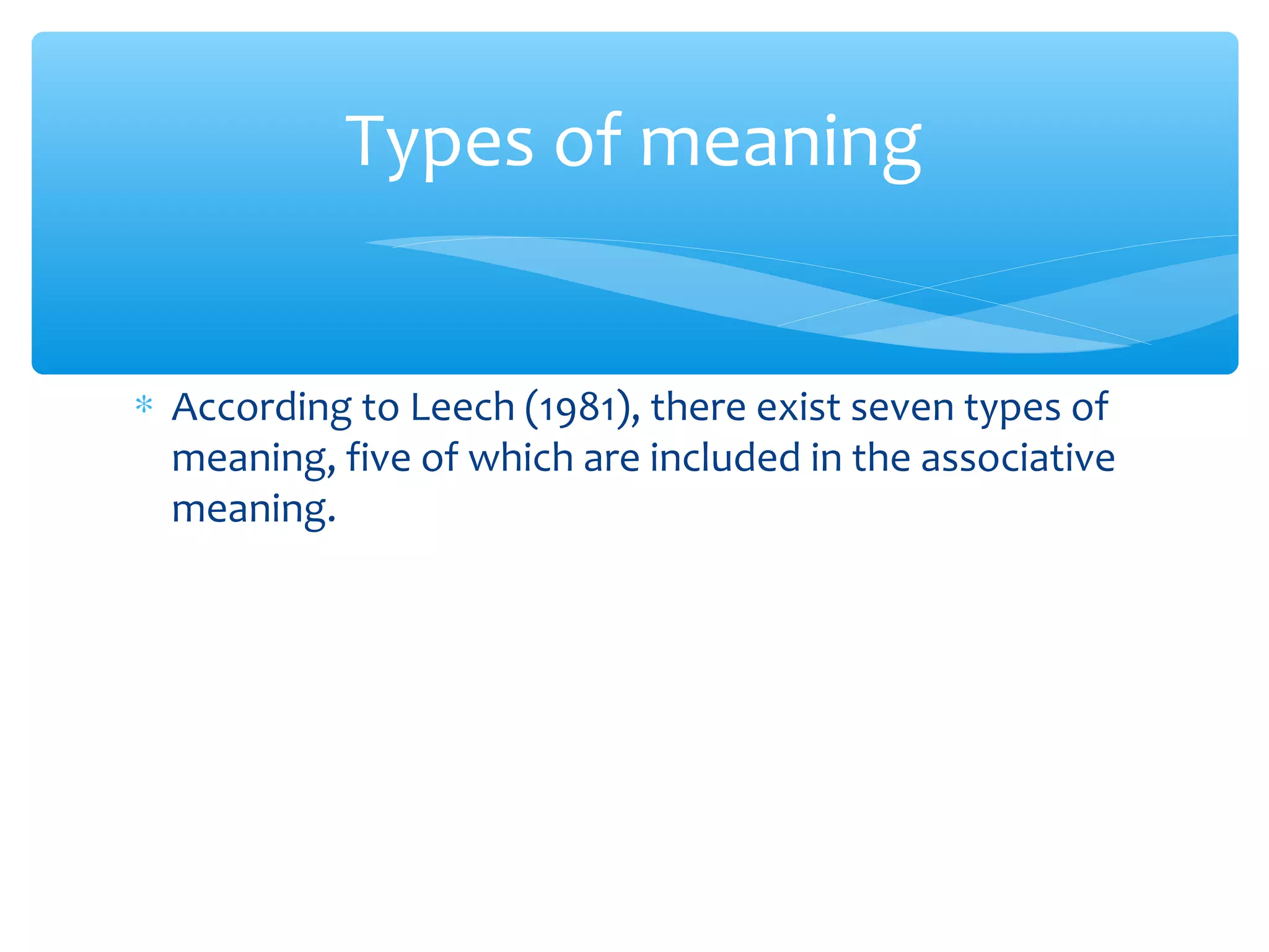 Types of meaning
∗ According to Leech (1981), there exist seven types of
meaning, five of which are included in the associative
meaning.

 