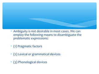 ∗ Ambiguity is not desirable in most cases. We can
employ the following means to disambiguate the
problematic expressions:
∗ (1) Pragmatic factors
∗ (2) Lexical or grammatical devices
∗ (3) Phonological devices

 