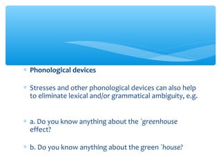 ∗ Phonological devices
∗ Stresses and other phonological devices can also help
to eliminate lexical and/or grammatical ambiguity, e.g.
∗ a. Do you know anything about the `greenhouse
effect?
∗ b. Do you know anything about the green `house?

 