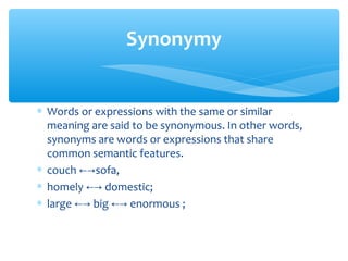 Synonymy
∗ Words or expressions with the same or similar
meaning are said to be synonymous. In other words,
synonyms are words or expressions that share
common semantic features.
∗ couch ←→sofa,
∗ homely ←→ domestic;
∗ large ←→ big ←→ enormous ;

 