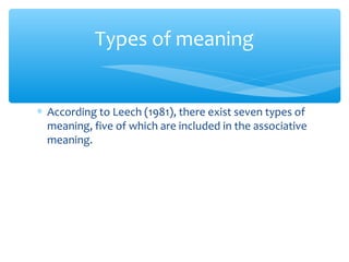 Types of meaning
∗ According to Leech (1981), there exist seven types of
meaning, five of which are included in the associative
meaning.

 