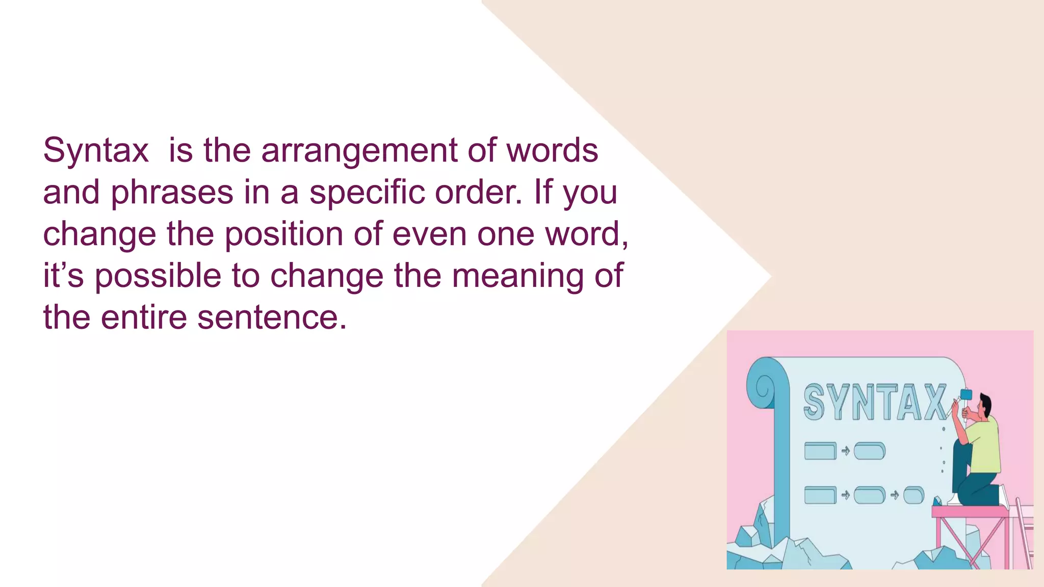 Syntax is the arrangement of words
and phrases in a specific order. If you
change the position of even one word,
it’s possible to change the meaning of
the entire sentence.
 
