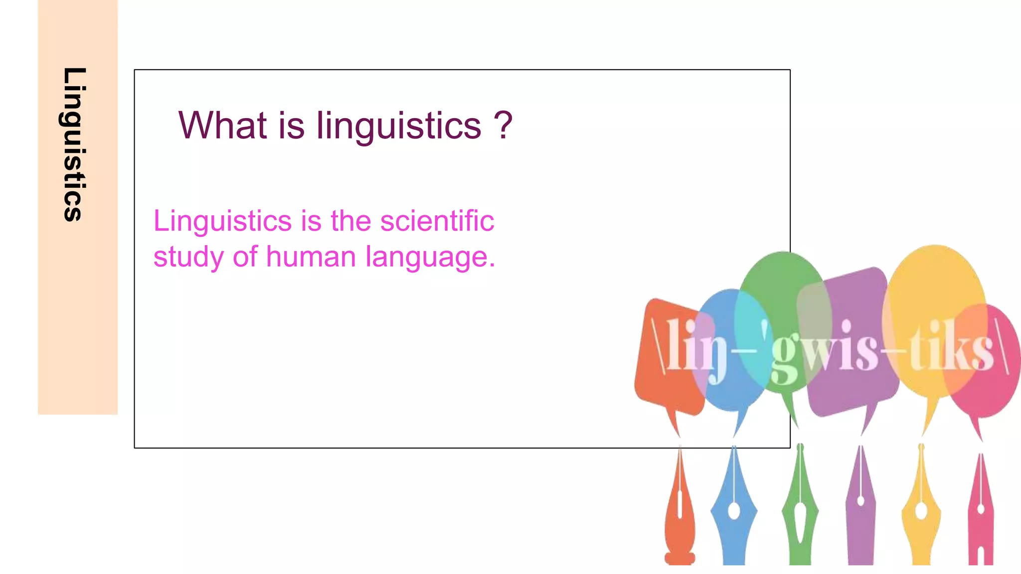 Linguistics
What is linguistics ?
Linguistics is the scientific
study of human language.
 