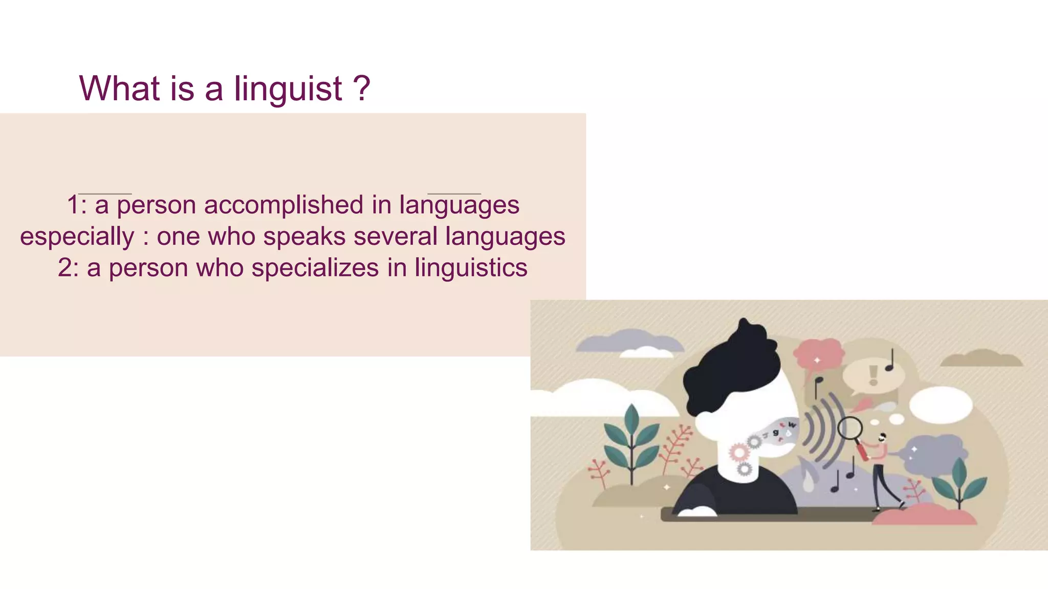 1: a person accomplished in languages
especially : one who speaks several languages
2: a person who specializes in linguistics
What is a linguist ?
 