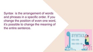 Syntax is the arrangement of words
and phrases in a specific order. If you
change the position of even one word,
it’s possible to change the meaning of
the entire sentence.
 