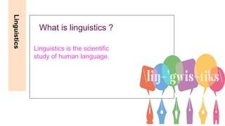 Linguistics
What is linguistics ?
Linguistics is the scientific
study of human language.
 