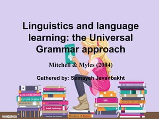 Linguistics and language
learning: the Universal
Grammar approach
Mitchell & Myles (2004)
Gathered by: Somayeh Javanbakht
 