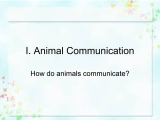 I. Animal Communication
How do animals communicate?
 