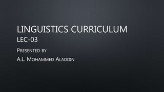 LINGUISTICS CURRICULUM
LEC-03
PRESENTED BY
A.L. MOHAMMED ALADDIN
 