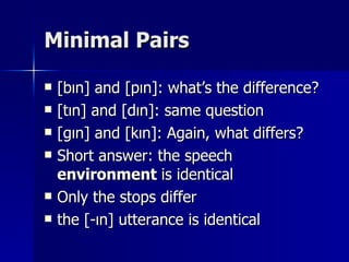 Minimal Pairs [bın] and [pın]: what’s the difference? [tın] and [dın]: same question [gın] and [kın]: Again, what differs? Short answer: the speech  environment  is identical Only the stops differ the [-ın] utterance is identical 