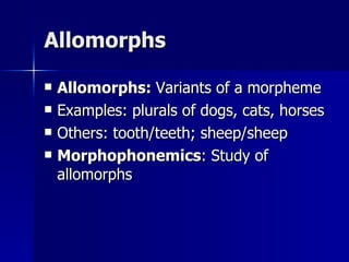 Allomorphs Allomorphs:  Variants of a morpheme Examples: plurals of dogs, cats, horses Others: tooth/teeth; sheep/sheep Morphophonemics : Study of allomorphs 