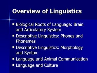Overview of Linguistics Biological Roots of Language: Brain and Articulatory System Descriptive Linguistics: Phones and Phonemes Descriptive Linguistics: Morphology and Syntax Language and Animal Communication Language and Culture 