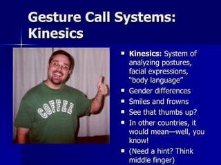 Gesture Call Systems: Kinesics Kinesics:  System of analyzing postures, facial expressions, “body language” Gender differences Smiles and frowns See that thumbs up? In other countries, it would mean—well, you know! (Need a hint? Think middle finger) 