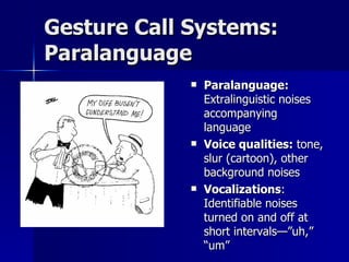 Gesture Call Systems: Paralanguage  Paralanguage:  Extralinguistic noises accompanying language  Voice qualities:  tone, slur (cartoon), other background noises Vocalizations : Identifiable noises turned on and off at short intervals—”uh,” “um” 