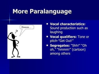 More Paralanguage Vocal characteristics:   Sound production such as laughing Vocal qualifiers:  Tone or pitch-”Get Out!” Segregates:  “Shh!” “Oh oh,” “hmmm!” (cartoon) among others 