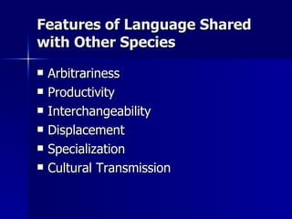 Features of Language Shared with Other Species Arbitrariness Productivity Interchangeability Displacement Specialization Cultural Transmission 