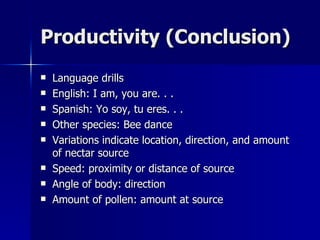 Productivity (Conclusion) Language drills English: I am, you are. . . Spanish: Yo soy, tu eres. . . Other species: Bee dance Variations indicate location, direction, and amount of nectar source Speed: proximity or distance of source Angle of body: direction Amount of pollen: amount at source 